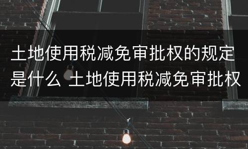 土地使用税减免审批权的规定是什么 土地使用税减免审批权的规定是什么意思