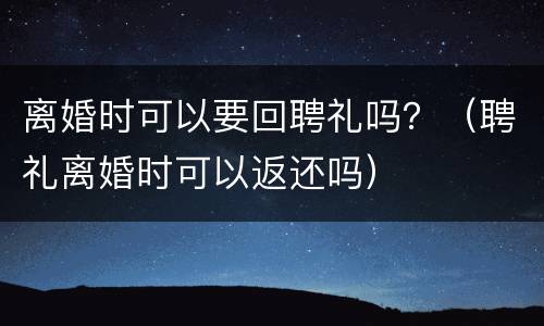 离婚时可以要回聘礼吗？（聘礼离婚时可以返还吗）