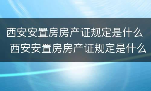 西安安置房房产证规定是什么 西安安置房房产证规定是什么样子的