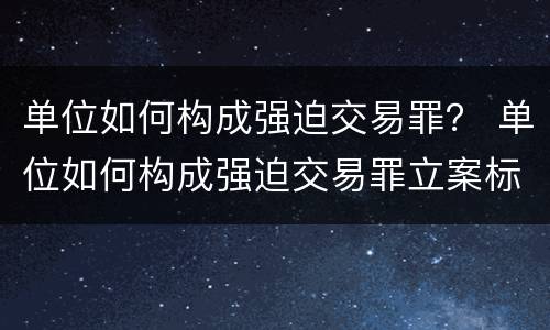 单位如何构成强迫交易罪？ 单位如何构成强迫交易罪立案标准