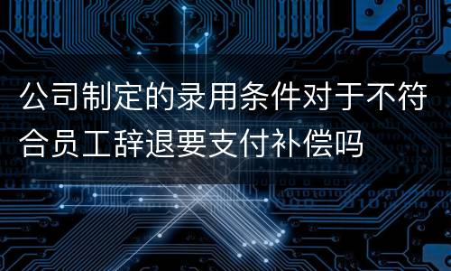 公司制定的录用条件对于不符合员工辞退要支付补偿吗