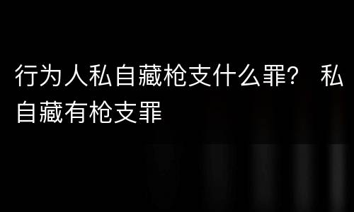 行为人私自藏枪支什么罪？ 私自藏有枪支罪