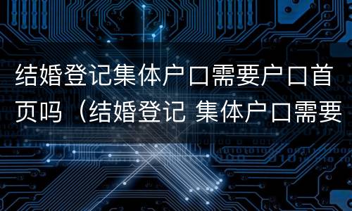 结婚登记集体户口需要户口首页吗（结婚登记 集体户口需要户主页吗）