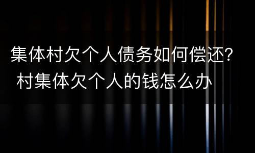 集体村欠个人债务如何偿还？ 村集体欠个人的钱怎么办