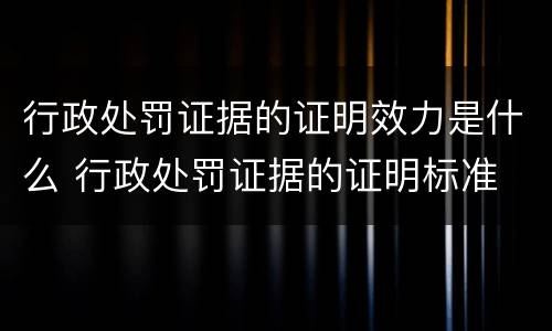 行政处罚证据的证明效力是什么 行政处罚证据的证明标准