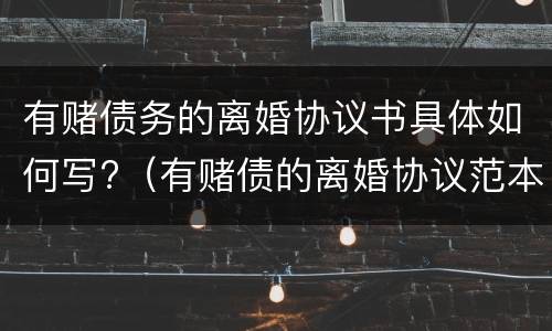 有赌债务的离婚协议书具体如何写?（有赌债的离婚协议范本）