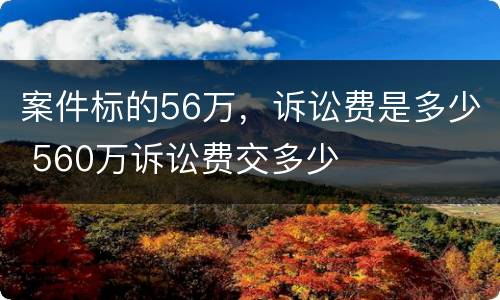 案件标的56万，诉讼费是多少 560万诉讼费交多少