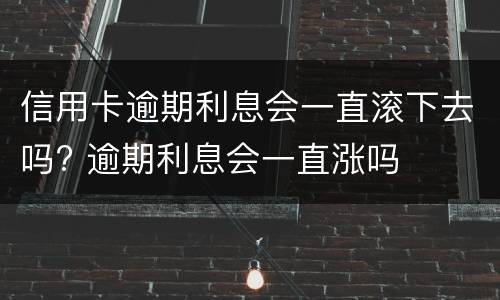 信用卡逾期利息会一直滚下去吗? 逾期利息会一直涨吗