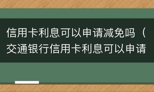 信用卡利息可以申请减免吗（交通银行信用卡利息可以申请减免吗）