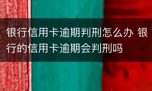 银行信用卡逾期判刑怎么办 银行的信用卡逾期会判刑吗