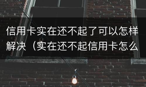 信用卡实在还不起了可以怎样解决（实在还不起信用卡怎么办）