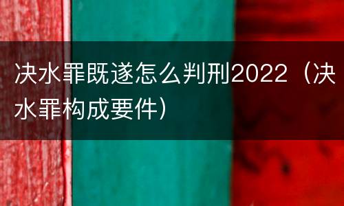 决水罪既遂怎么判刑2022（决水罪构成要件）