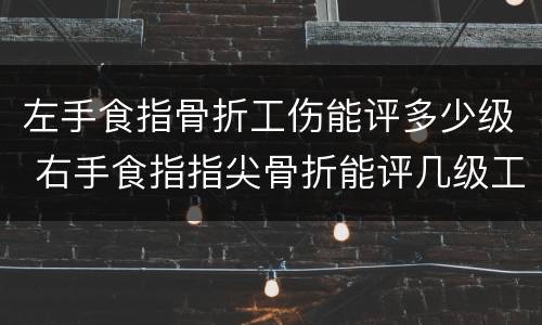 左手食指骨折工伤能评多少级 右手食指指尖骨折能评几级工伤