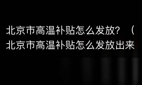 北京市高温补贴怎么发放？（北京市高温补贴怎么发放出来）