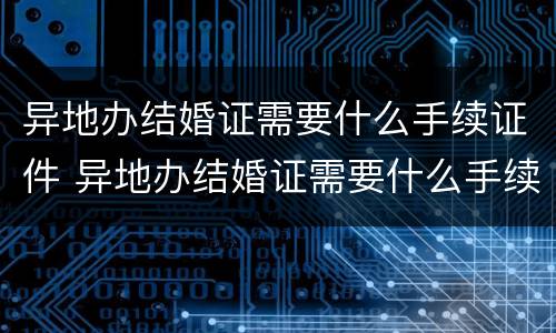 异地办结婚证需要什么手续证件 异地办结婚证需要什么手续证件和证件