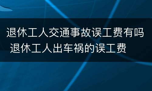 退休工人交通事故误工费有吗 退休工人出车祸的误工费