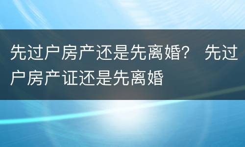 先过户房产还是先离婚？ 先过户房产证还是先离婚