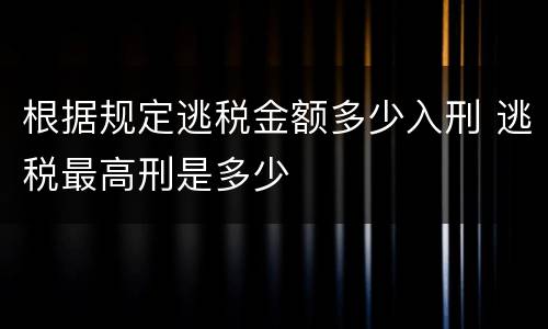 根据规定逃税金额多少入刑 逃税最高刑是多少