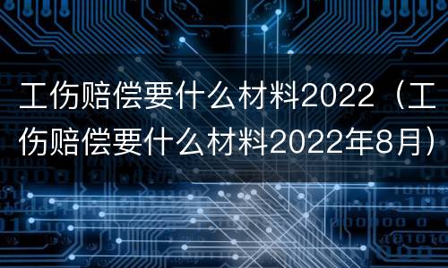 工伤赔偿要什么材料2022（工伤赔偿要什么材料2022年8月）