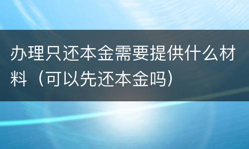 办理只还本金需要提供什么材料（可以先还本金吗）