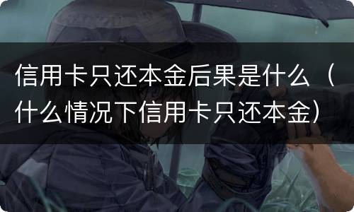 信用卡只还本金后果是什么（什么情况下信用卡只还本金）