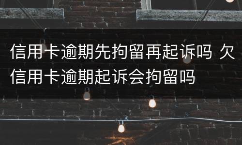 信用卡逾期先拘留再起诉吗 欠信用卡逾期起诉会拘留吗