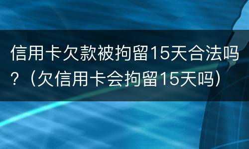 信用卡欠款被拘留15天合法吗?（欠信用卡会拘留15天吗）