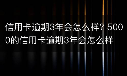 信用卡逾期3年会怎么样? 5000的信用卡逾期3年会怎么样