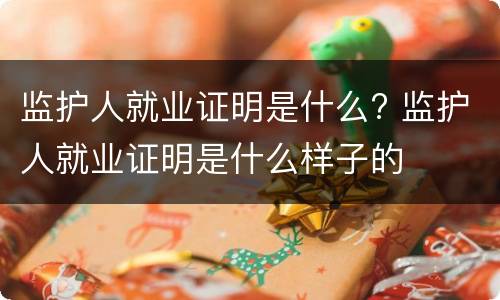 监护人就业证明是什么? 监护人就业证明是什么样子的