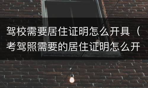 驾校需要居住证明怎么开具（考驾照需要的居住证明怎么开）