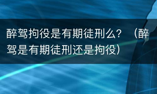 醉驾拘役是有期徒刑么？（醉驾是有期徒刑还是拘役）