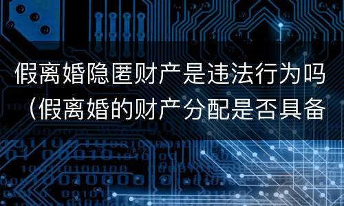 假离婚隐匿财产是违法行为吗（假离婚的财产分配是否具备法律效力）