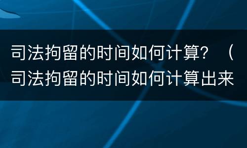 司法拘留的时间如何计算？（司法拘留的时间如何计算出来）