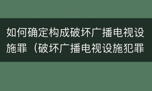 如何确定构成破坏广播电视设施罪（破坏广播电视设施犯罪）