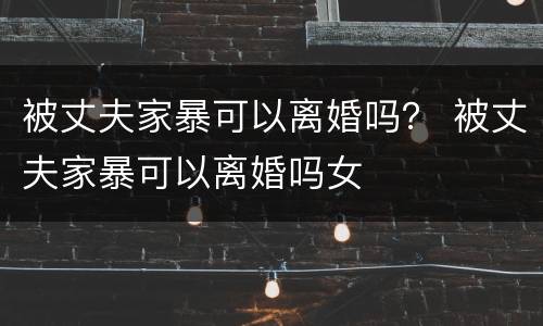 被丈夫家暴可以离婚吗？ 被丈夫家暴可以离婚吗女