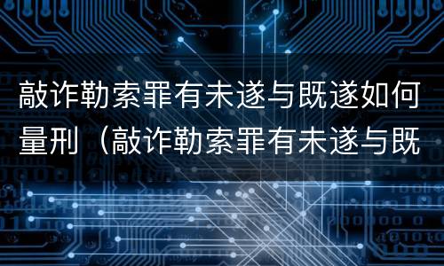 敲诈勒索罪有未遂与既遂如何量刑（敲诈勒索罪有未遂与既遂如何量刑的区别）