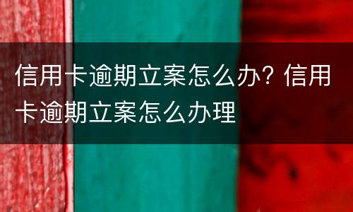 信用卡逾期立案怎么办? 信用卡逾期立案怎么办理