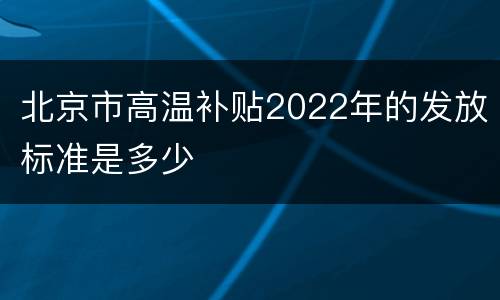 北京市高温补贴2022年的发放标准是多少