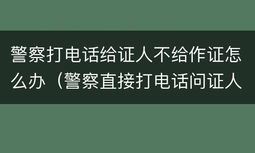 警察打电话给证人不给作证怎么办（警察直接打电话问证人）