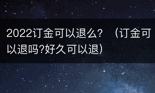 2022订金可以退么？（订金可以退吗?好久可以退）