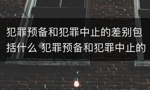 犯罪预备和犯罪中止的差别包括什么 犯罪预备和犯罪中止的差别包括什么