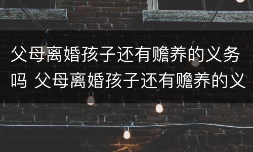 父母离婚孩子还有赡养的义务吗 父母离婚孩子还有赡养的义务吗怎么办