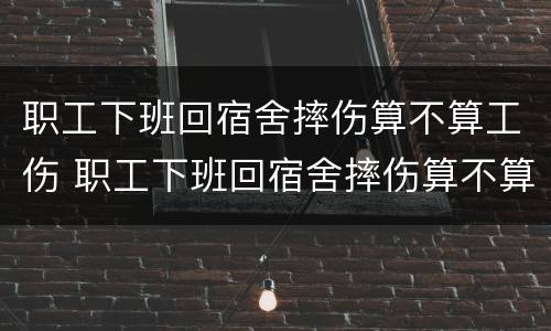 职工下班回宿舍摔伤算不算工伤 职工下班回宿舍摔伤算不算工伤保险