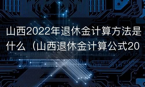 山西2022年退休金计算方法是什么（山西退休金计算公式2021）