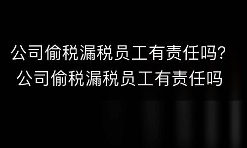 公司偷税漏税员工有责任吗？ 公司偷税漏税员工有责任吗