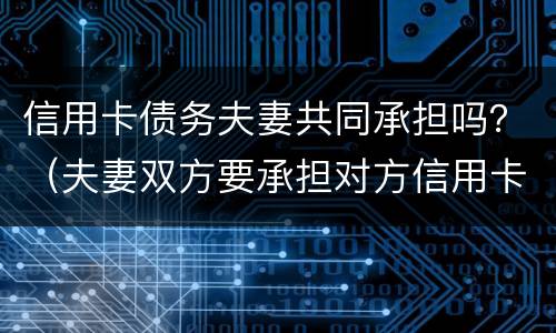 信用卡债务夫妻共同承担吗？（夫妻双方要承担对方信用卡的债务吗?）