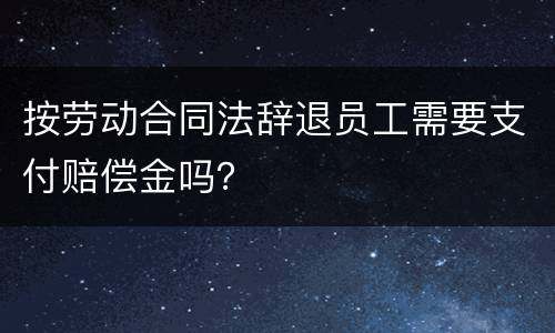 按劳动合同法辞退员工需要支付赔偿金吗？