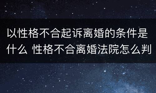 以性格不合起诉离婚的条件是什么 性格不合离婚法院怎么判