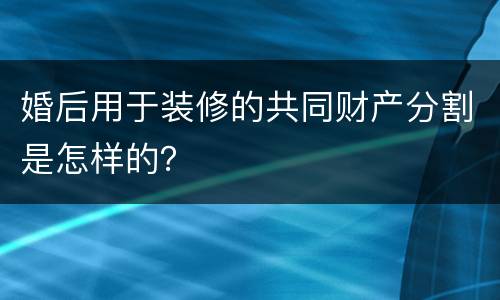 婚后用于装修的共同财产分割是怎样的？