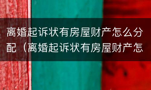 离婚起诉状有房屋财产怎么分配（离婚起诉状有房屋财产怎么分配呢）